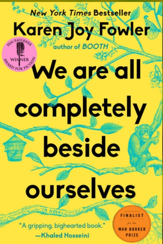 New York Times Bestseller Karen Joy Fowler SUESTNER author of BOOTH WIN We are all completely beside ourselves NOVE "A gripping, bighearted book." —Khaled Hosseini FINALIST far she MAN BOOKER PRIZE