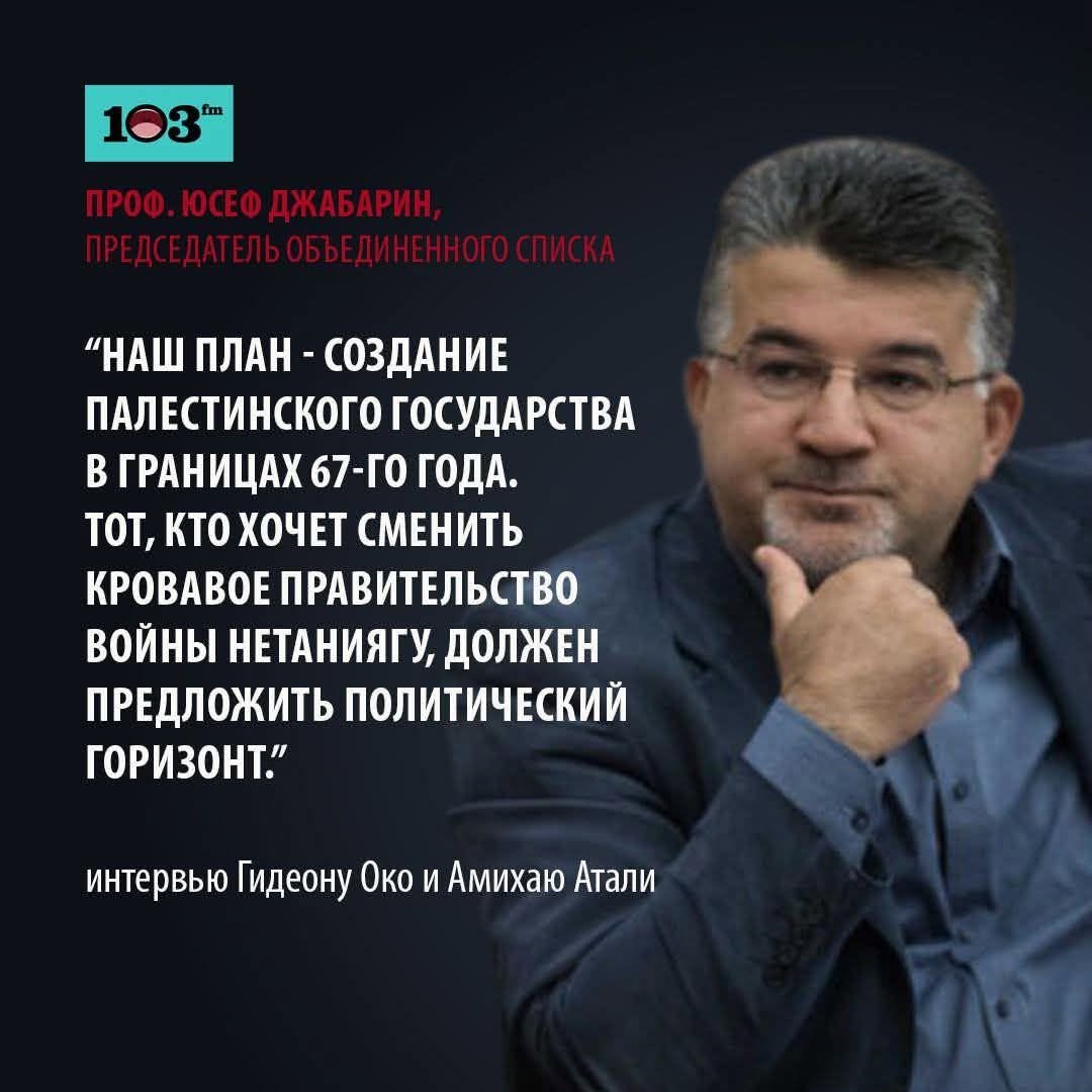 103™™ ПРОФ. ЮСЕФ ДЖАБАРИН, ПРЕДСЕДАТЕЛЬ ОБЪЕДИНЕННОГО СПИСКА НАШ ПЛАН - СОЗДАНИЕ ПАЛЕСТИНСКОГО ГОСУДАРСТВА В ГРАНИЦАХ 67-ГО ГОДА. ТОТ, КТО ХОЧЕТ СМЕНИТЬ КРОВАВОЕ ПРАВИТЕЛЬСТВО ВОЙНЫ НЕТАНИЯГУ, ДОЛЖЕН ПРЕДЛОЖИТЬ ПОЛИТИЧЕСКИЙ ГОРИЗОНТ." интервью Гидеону Око и Амихаю Атали