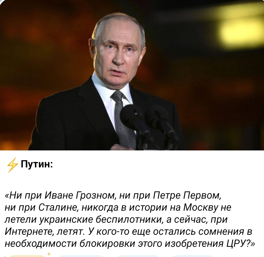 Путин: «Ни при Иване Грозном, ни при Петре Первом, ни при Сталине, никогда в истории на Москву не летели украинские беспилотники, а сейчас, при Интернете, летят. У кого-то еще остались сомнения в необходимости блокировки этого изобретения ЦРУ?»