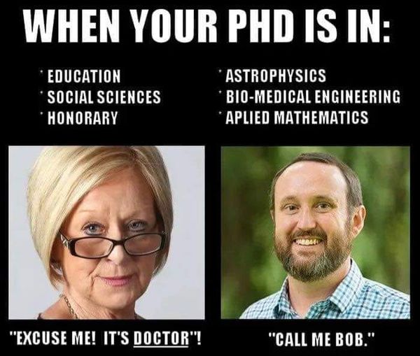 WHEN YOUR PHD IS IN: EDUCATION ASTROPHYSICS * SOCIAL SCIENCES • BIO-MEDICAL ENGINEERING • HONORARY *APLIED MATHEMATICS "EXCUSE ME! IT'S DOCTOR"! "CALL ME BOB."