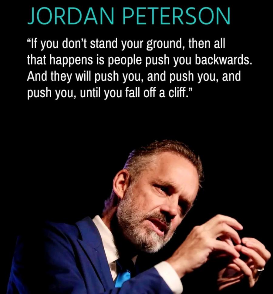 JORDAN PETERSON "If you don't stand your ground, then all that happens is people push you backwards. And they will push you, and push you, and push you, until you fall off a cliff."