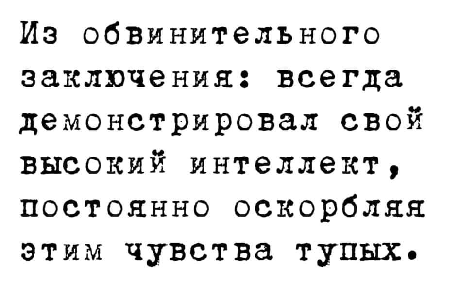 Из обвинительного заключения: всегда демонстрировал свой ВЫСОКИЙ ИНТеЛЛеКТ, ПОСТОЯННО ОСКОРбЛЯЯ этим чувства тупых•