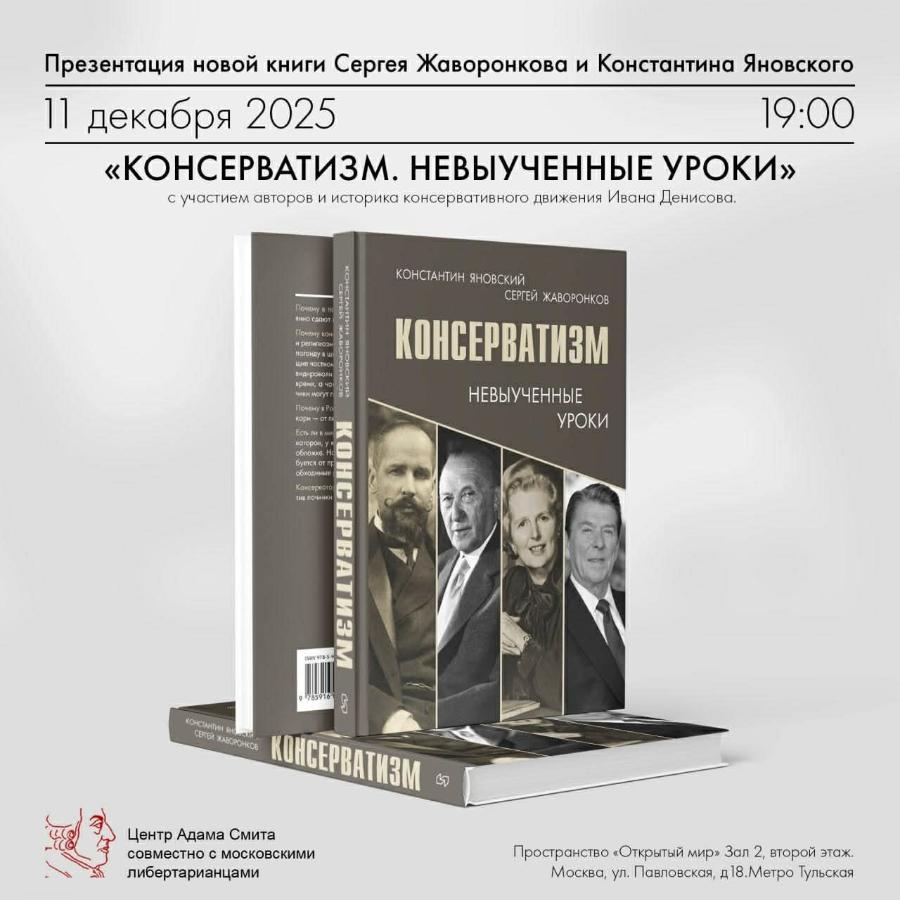 Презентация новой книги Сергея Жаворонкова и Константина Яновского 11 декабря 2025 19:00 «КОНСЕРВАТИЗМ. НЕВЫУЧЕННЫЕ УРОКИ» с участием авторов и историка консервативного движения Ивана Денисова. янно сдают Почему ком и релитозн погонду в ш o BHDHDOECHH КОНСТАНТИН ЯНОВСКИЙ СЕРГЕЙ ЖАВОРОНКОВ КОНСЕРВАТИЗМ НЕВЫУЧЕННЫЕ УРОКИ буотся от пр обходныЫх Консервото KOHHER 9785916 КОНСТАНТИН ЯНС СЕКЕЙ ХАВ КОНСЕРВАТИЗМ Центр Адама Смита совместно с московскими либертарианцами Пространство «Открытый мир» Зал 2, второй этаж. Москва, ул. Павловская, д 18.Метро Тульская