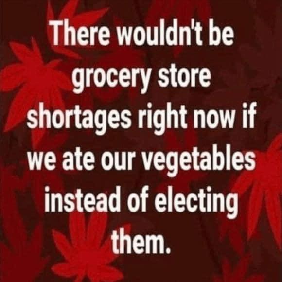 There wouldn't be grocery store shortages right now if we ate our vegetables instead of electing them.