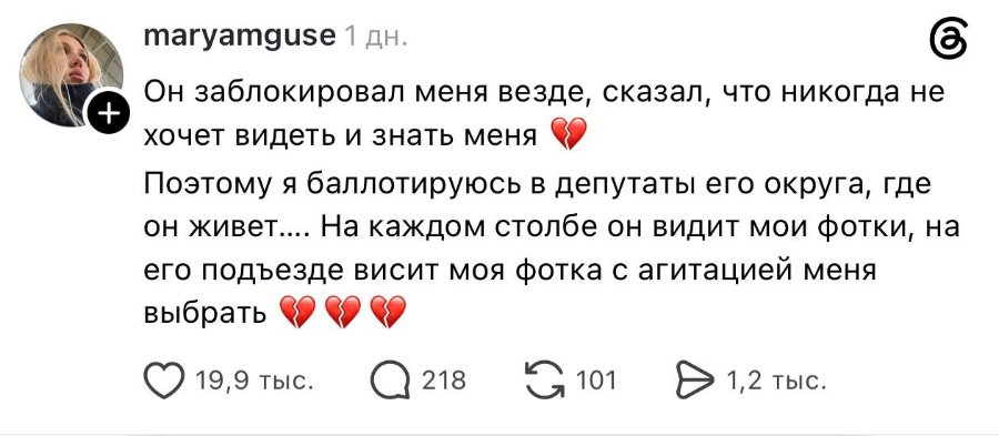 maryamguse 1дн. Он заблокировал меня везде, сказал, что никогда не хочет видеть и знать меня Поэтому я баллотируюсь в депутаты его округа, где он живет.... На каждом столбе он видит мои фотки, на его подъезде висит моя фотка с агитацией меня выбрать 19,9 тыс. 218 101 → 1,2 тыс.