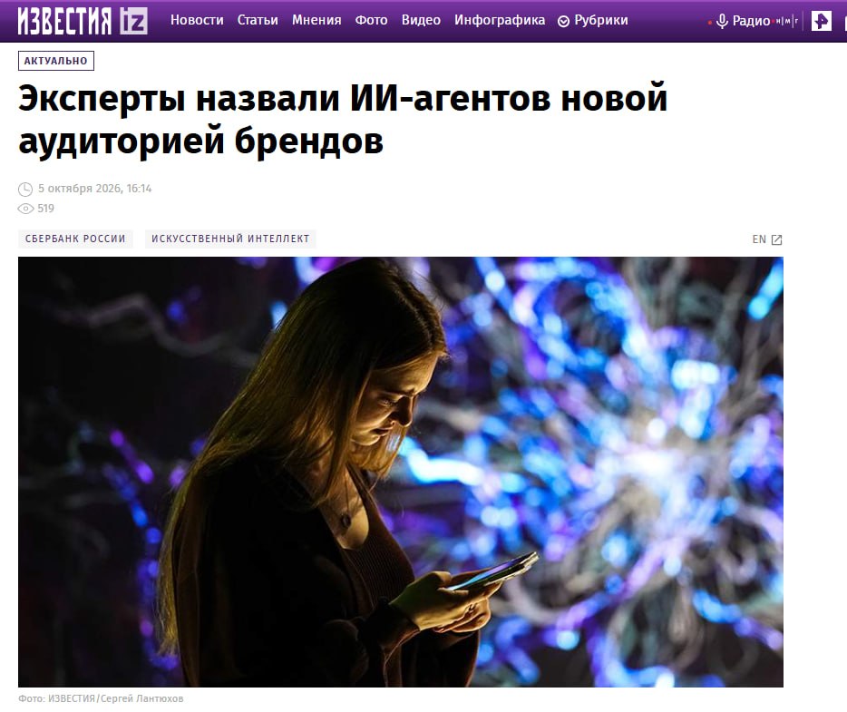 ИЗВЕСТИЯ iz Новости Статьи Мнения фото Видео Инфографика © Рубрики АКТУАЛЬНО Эксперты назвали ИИ-агентов новой аудиторией брендов • 5 октября 2026, 16:14 6 519 СБЕРБАНК РОССИИ ИСКУССТВЕННЫЙ ИНТЕЛЛЕКТ • U Радио н|м|г EN Z ото: ИЗВЕСТИЯ /Сергей Лантюхов