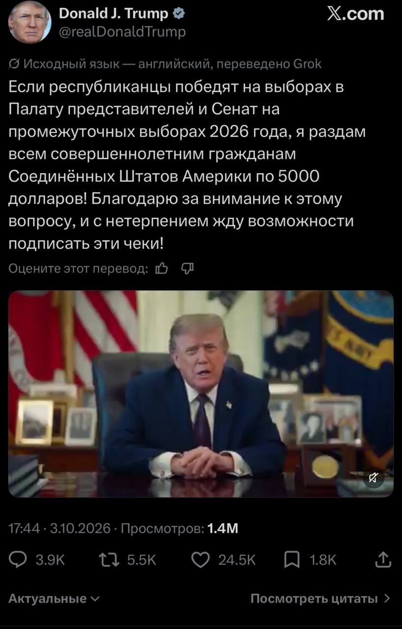 Donald J. Trump • @realDonaldTrump X.com © Исходный язык - английский, переведено Grok Если республиканцы победят на выборах в Палату представителей и Сенат на промежуточных выборах 2026 года, я раздам всем совершеннолетним гражданам Соединённых Штатов Америки по 5000 долларов! Благодарю за внимание к этому вопросу, и с нетерпением жду возможности подписать эти чеки! Оцените этот перевод: I 17:44 • 3.10.2026 • Просмотров: 1.4М 3.9K 5.5K Актуальные V 24.5K 1.8K Посмотреть цитаты ›