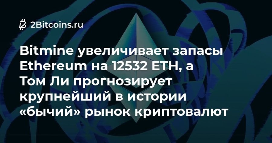 Ž 2Bitcoins.ru Bitmine увеличивает запасы Ethereum на 12532 ETH, а Том Ли прогнозирует крупнейший в истории «бычий» рынок криптовалют