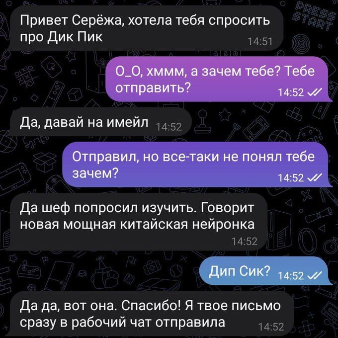 Привет Серёжа, хотела тебя спросить про Дик Пик 14:51 ALSID 0_0, хммм, а зачем тебе? Тебе отправить? 14:52 V Да, давай на имейл 14:52 Отправил, но все-таки не понял тебе зачем? 14:52 V/ Да шеф попросил изучить. Говорит новая мощная китайская нейронка 14:52 Дип Сик? 14:52 V/ Да да, вот она. Спасибо! Я твое письмо сразу в рабочий чат отправила 14:52