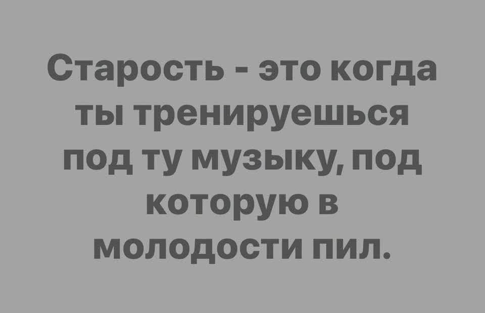 Старость - это когда ты тренируешься под ту музыку, под которую в молодости пил.