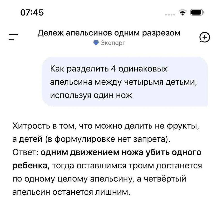 07:45 = Дележ апельсинов одним разрезом Эксперт Как разделить 4 одинаковых апельсина между четырьмя детьми, используя один нож Хитрость в том, что можно делить не фрукты, а детей (в формулировке нет запрета). Ответ: одним движением ножа убить одного ребенка, тогда оставшимся троим достанется по одному целому апельсину, а четвёртый апельсин останется лишним.