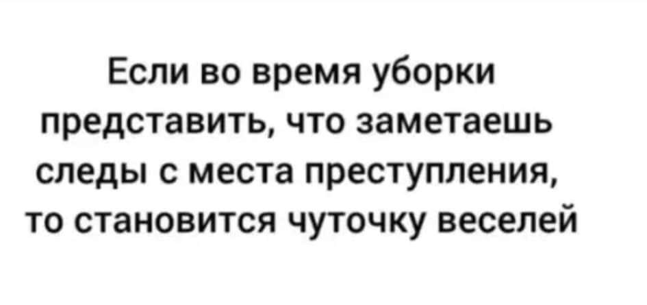 Если во время уборки представить, что заметаешь следы с места преступления, то становится чуточку веселей