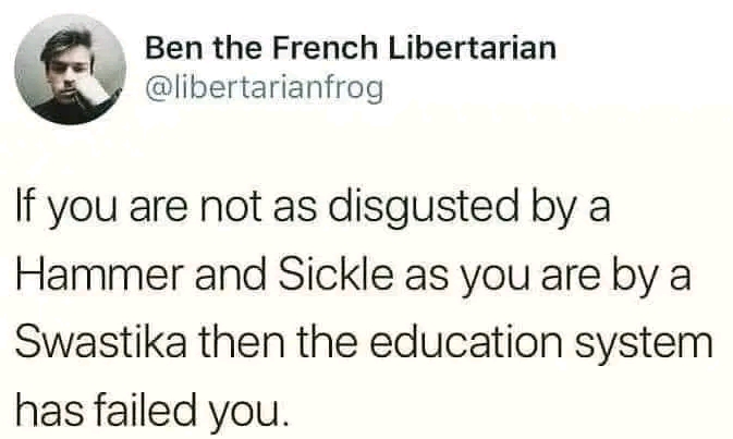 Ben the French Libertarian @libertarianfrog If you are not as disgusted by a Hammer and Sickle as you are by a Swastika then the education system has failed you.