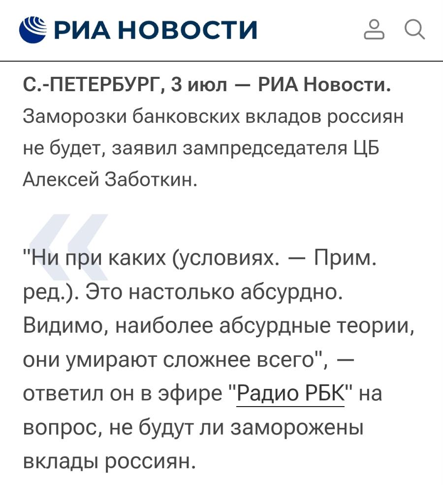 « РИА НОВОСТИ С.-ПЕТЕРБУРГ, 3 июл — РИА Новости. Заморозки банковских вкладов россиян не будет, заявил зампредседателя ЦБ Алексей Заботкин. "Ни при каких (условиях. — Прим. ред.). Это настолько абсурдно. Видимо, наиболее абсурдные теории, они умирают сложнее всего", - ответил он в эфире "Радио РБК" на вопрос, не будут ли заморожены вклады россиян.