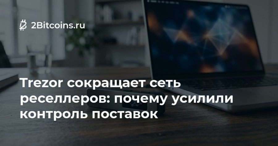 Ž 2Bitcoins.ru Trezor сокращает сеть реселлеров: почему усилили контроль поставок