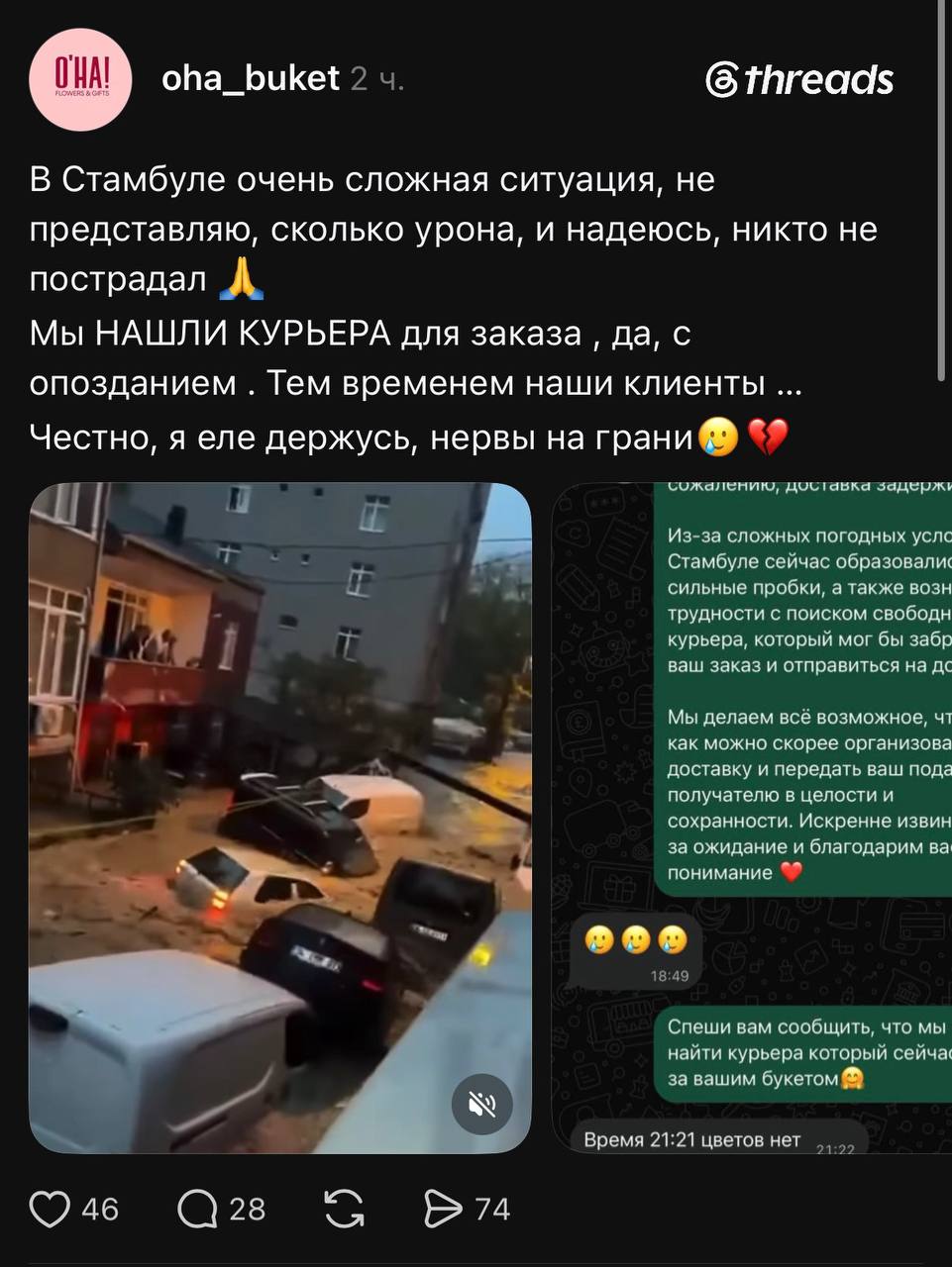 O'HA! oha_buket 2ч. & threads В Стамбуле очень сложная ситуация, не представляю, сколько урона, и надеюсь, никто не пострадал Мы НАШЛИ КУРЬЕРА для заказа, да, с опозданием. Тем временем наши клиенты ... Честно, я еле держусь, нервы на грани сожалению, доставка задержі Из-за сложных погодных усло Стамбуле сейчас образовали сильные пробки, а также возн трудности с поиском свободн курьера, который мог бы забр ваш заказ и отправиться на до Мы делаем все возможное, чт как можно скорее организова доставку и передать ваш пода получателю в целости и сохранности. Искренне извин за ожидание и благодарим ва понимание 18:49 Спеши вам сообщить, что мы найти курьера который сейча за вашим букетом Время 21:21 цветов нет 21:22 )46 a 28 74