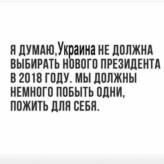 Я ДУМАЮ, Украина нЕ дОЛЖНА ВЫБИРАТЬ НОВОГО ПРЕЗИДЕНТА В 2018 ГОДУ. МЫ ДОЛЖНЫ НЕМНОГО ПОБЫТЬ ОДНИ, ПОЖИТЬ ДЛЯ СЕБЯ.