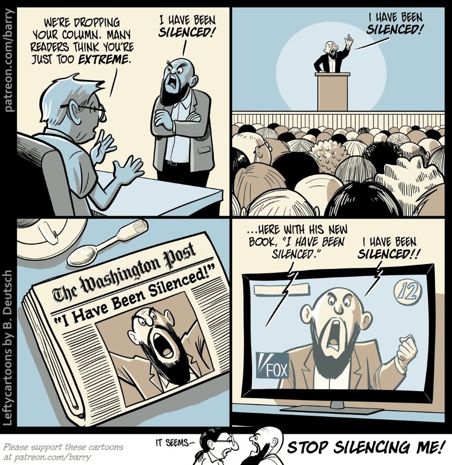 patreon.com/barry WE'RE DROPPING YOUR COLUMN. MANY READERS THINK YOU'RE JUST TOO EXTREME. I HAVE BEEN SILENCED! Leftycartoons by B. Deutsch Please support these cartoons at patreon.com/barry The Washington post "I Have Been Silenced!" IT SEEMS- I HAVE BEEN SILENCED! ...HERE WITH HIS NEW BOOK, "I HAVE BEEN SILENCED." I HAVE BEEN SILENCED!! 12) FOX! STOP SILENCING ME!