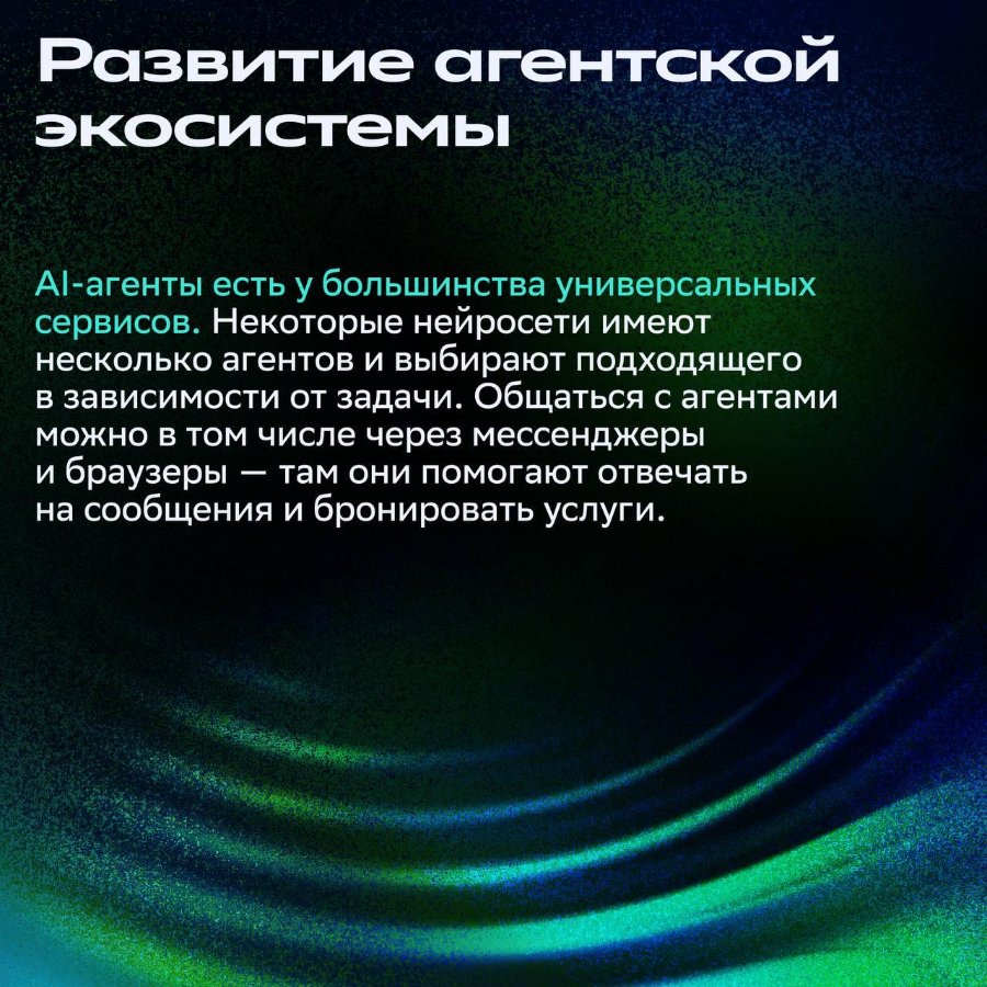 Развитие агентской экосИстеМЫ Al-агенты есть у большинства универсальных сервисов. Некоторые нейросети имеют несколько агентов и выбирают подходящего в зависимости от задачи. Общаться с агентами можно в том числе через мессенджеры и браузеры - там они помогают отвечать на сообщения и бронировать услуги.