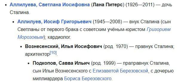 • Аллилуева, Светлана Иосифовна (Лана Питерс) (1926-2011) — дочь Сталина. • Аллилуев, Иосиф Григорьевич (1945-2008) - внук Сталина (сын Светланы от первого брака с советским учёным-юристом Григорием Морозовым); кардиолог. • Вознесенский, Илья Иосифович (род. 1970) — правнук Сталина; архитектор 10). • Подкопов, Савва Ильич (род. 1999) — праправнук Сталина, сын Ильи Вознесенского с Елизаветой Березовской, с дочерью миллиардера Бориса Березовского.