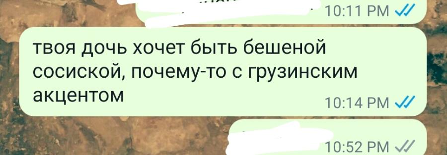 10:11 PM V/ твоя дочь хочет быть бешеной сосиской, почему-то с грузинским акцентом 10:14 PM JJ 10:52 PM JJ