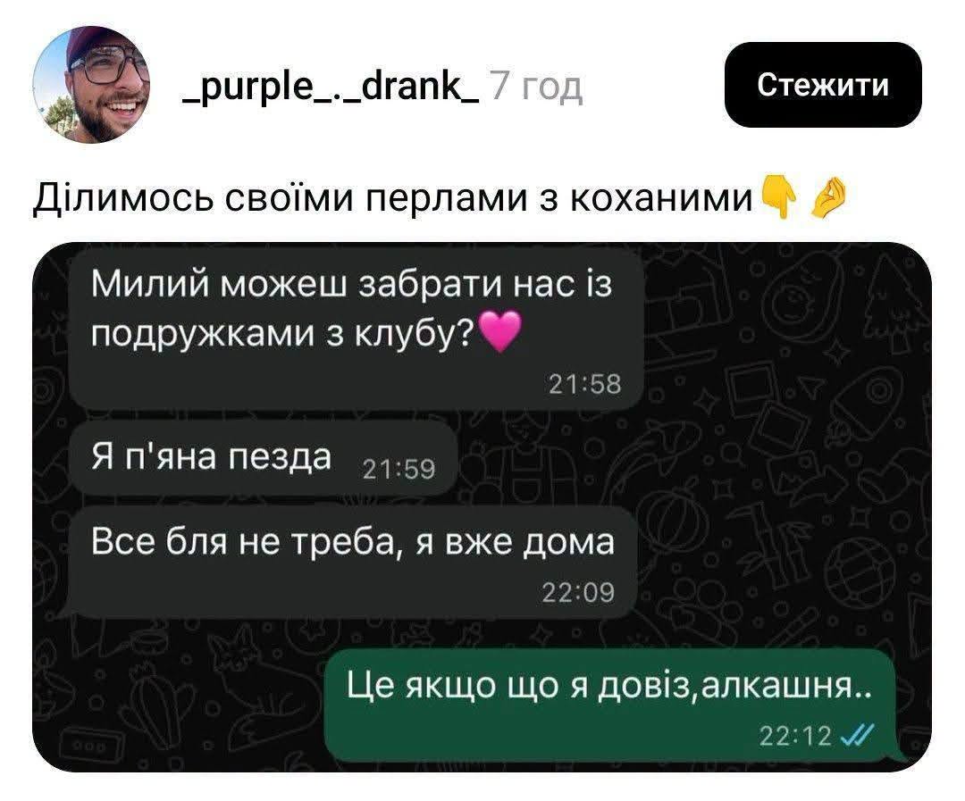 _purple_._drank_ 7 год Ділимось своїми перлами з коханими Милий можеш забрати нас із подружками з клубу? 21:58 Стежити Я п'яна пезда 21:59 Все бля не треба, я вже дома 22:09 Це якщо що я довіз,алкашня.. 22:12 J