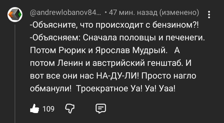 @andrewlobanov84... • 47 мин. назад (изменено) -Объясните, что происходит с бензином?! -Объясняем: Сначала половцы и печенеги. Потом Рюрик и Ярослав Мудрый. А потом Ленин и австрийский генштаб. И вот все они нас НА-ДУ-ЛИ! Просто нагло обманули! Троекратное Уа! Уа! Уаа! 109 :