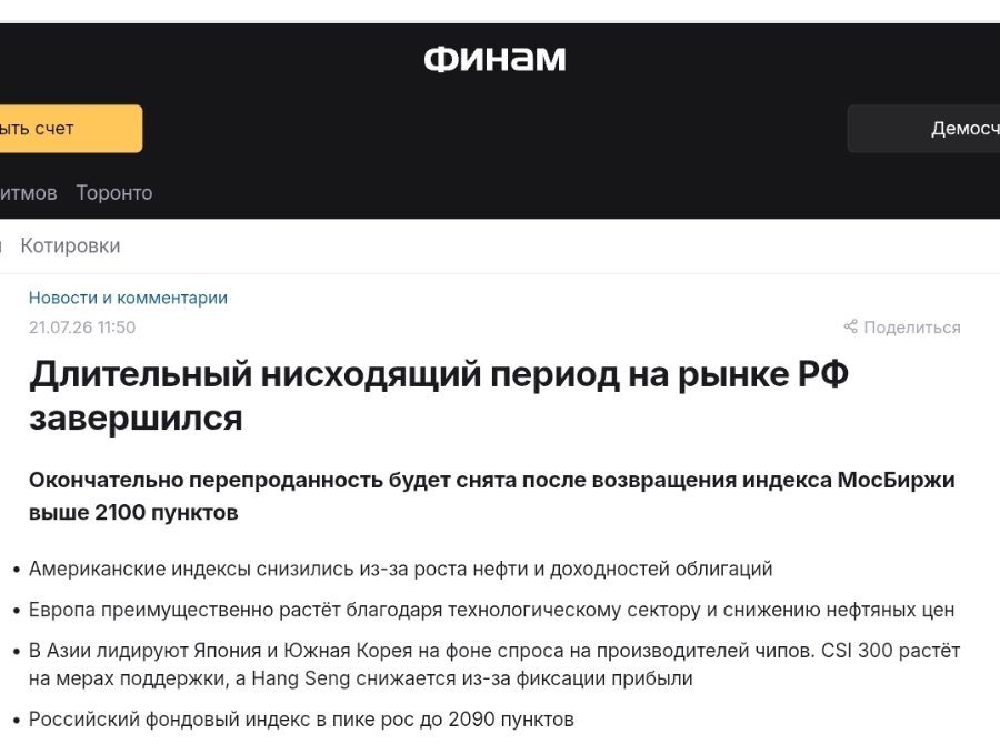 Финам ыть счет Демоси итмов Торонто Котировки Новости и комментарии 21.07.26 11:50 Длительный нисходящий период на рынке РФ завершился в Поделиться Окончательно перепроданность будет снята после возвращения индекса МосБиржи выше 2100 пунктов • Американские индексы снизились из-за роста нефти и доходностей облигаций • Европа преимущественно растёт благодаря технологическому сектору и снижению нефтяных цен • В Азии лидируют Япония и Южная Корея на фоне спроса на производителей чипов. CSI 300 растёт на мерах поддержки, а Hang Seng снижается из-за фиксации прибыли • Российский фондовый индекс в пике рос до 2090 пунктов