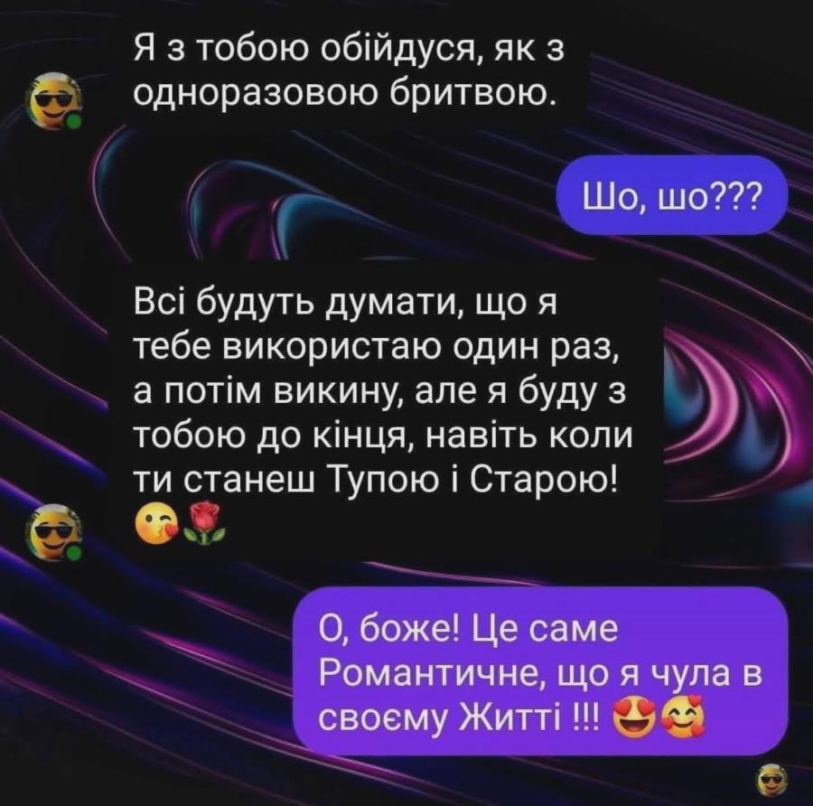Я з тобою обійдуся, як з одноразовою бритвою. Шо, шо??? Всі будуть думати, що я тебе використаю один раз, а потім викину, але я буду з тобою до кінця, навіть коли ти станеш Тупою і Старою! О, боже! Це саме Романтичне, що я чула в своєму Житті !!!