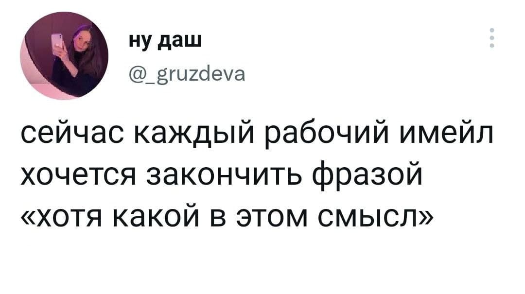 ну даш @_gruzdeva сейчас каждый рабочий имейл хочется закончить фразой «хотя какой в этом смысл»