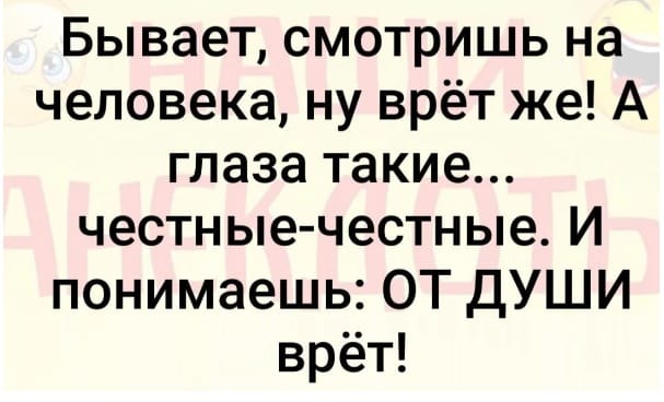 Бывает, смотришь на человека, ну врёт же! А глаза такие... честные-честные. И понимаешь: ОТ ДУШИ врёт!