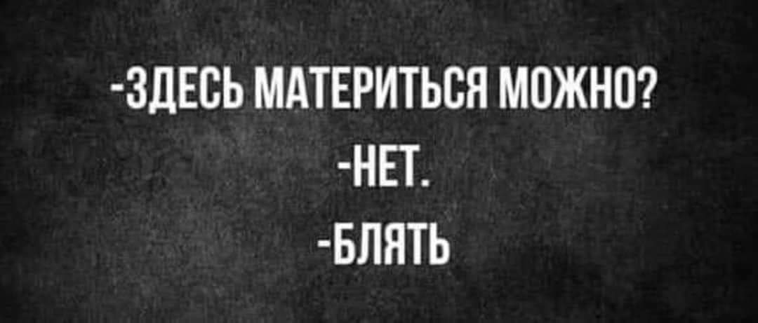 -ЗДЕСЬ МАТЕРИТЬСЯ МОЖНО? -НЕТ. -БЛЯТЬ