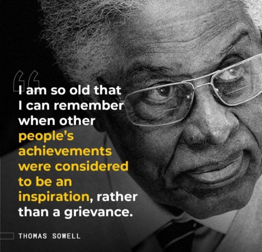 4am so old that I can remember when other people's achievements were considered to be an inspiration, rather than a grievance. THOMAS SOWELL