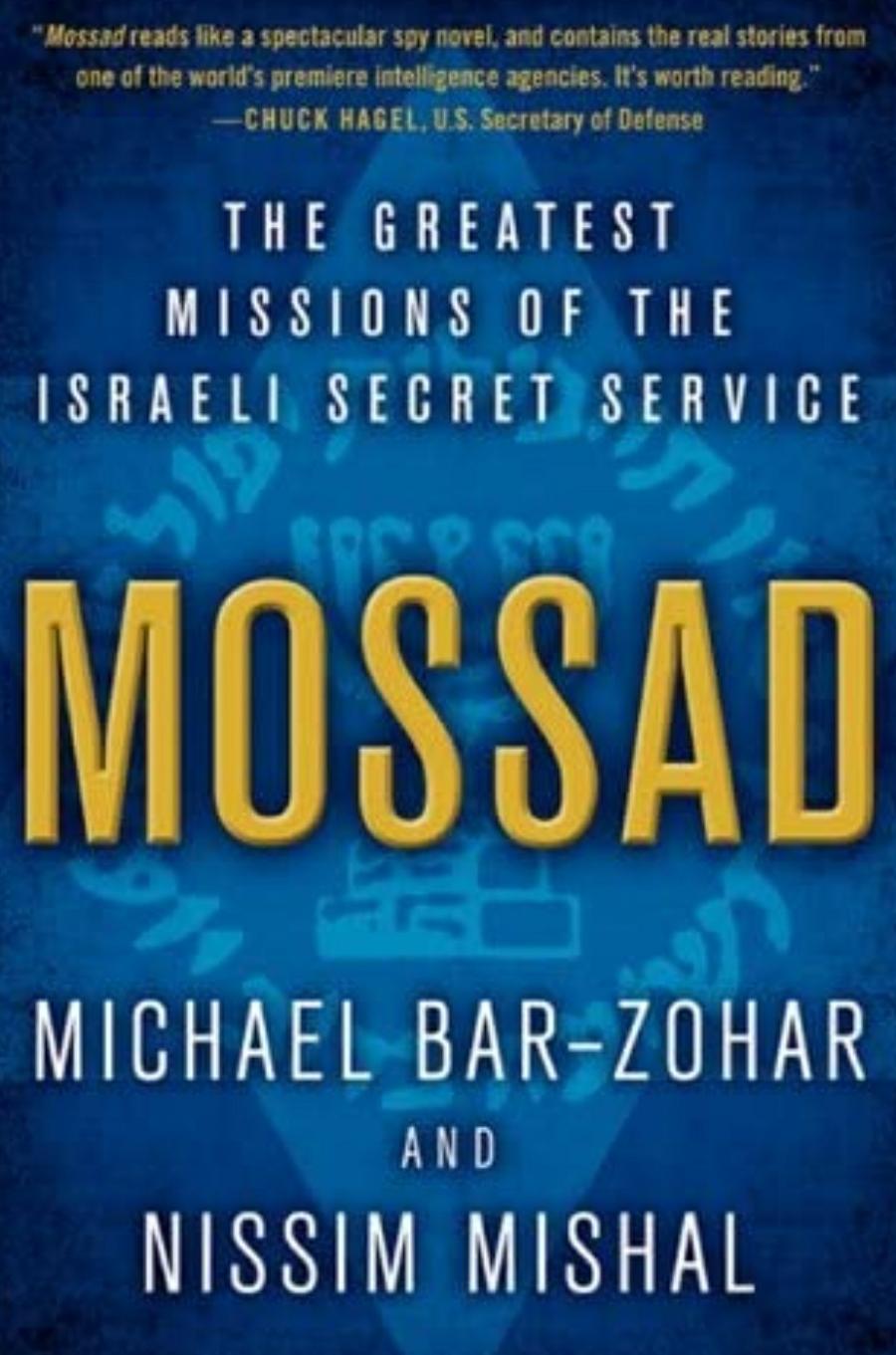 "Mossad reads like a spectacular spy novel, and contains the real stories from one of the world's premiere intelligence agencies. It's worth reading." —CHUCK HAGEL, U.S. Secretary of Defense THE GREATEST MISSIONS OF THE ISRAELI SECRET SERVICE MOSSAD MICHAEL BAR-ZOHAR AND NISSIM MISHAL