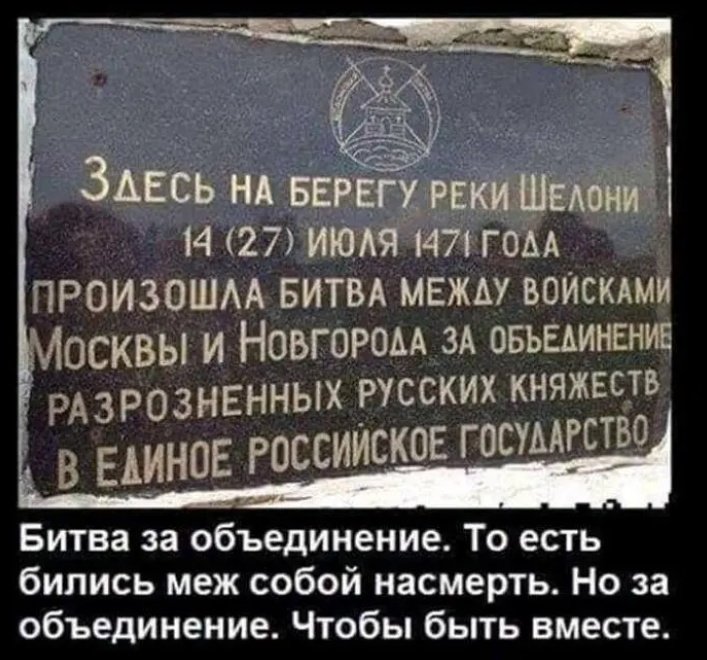 ЗДЕСЬ НА БЕРЕГУ РЕКИ ШЕЛОНИ 14 (27) ИЮЛЯ 1471 ГОДА ПРОИЗОШЛА БИТВА МЕЖДУ ВОЙСКАМИ МОСКВЫ И НОВГОРОДА ЗА ОБЪЕДИНЕНИЕ РАЗРОЗНЕННЫХ РУССКИХ КНЯЖЕСТВ В ЕДИНОЕ РОССИЙСКОЕ ГОСУДАРСТВО Битва за объединение. То есть бились меж собой насмерть. Но за объединение. Чтобы быть вместе.