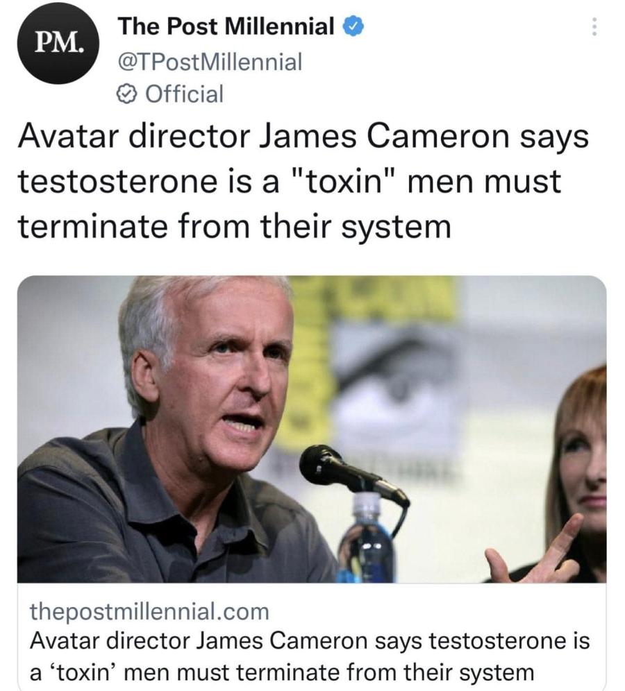 The Post Millennial & PM. @TPostMillennial • Official Avatar director James Cameron says testosterone is a "toxin" men must terminate from their system thepostmillennial.com Avatar director James Cameron says testosterone is a 'toxin' men must terminate from their system