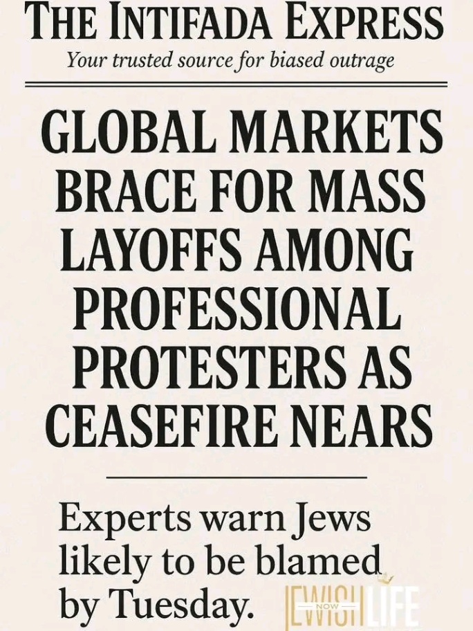 THE INTIFADA EXPRESS Your trusted source for biased outrage GLOBAL MARKETS BRACE FOR MASS LAYOFFS AMONG PROFESSIONAL PROTESTERS AS CEASEFIRE NEARS Experts warn Jews likely to be blamed