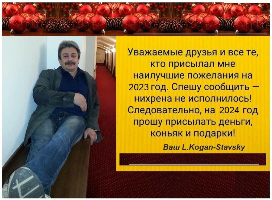 Уважаемые друзья и все те, кто присылал мне наилучшие пожелания на 2023 год. Спешу сообщить - нихрена не исполнилось! Следовательно, на 2024 год прошу присылать деньги, коньяк и подарки! Baw L.Kogan-Stavsky
