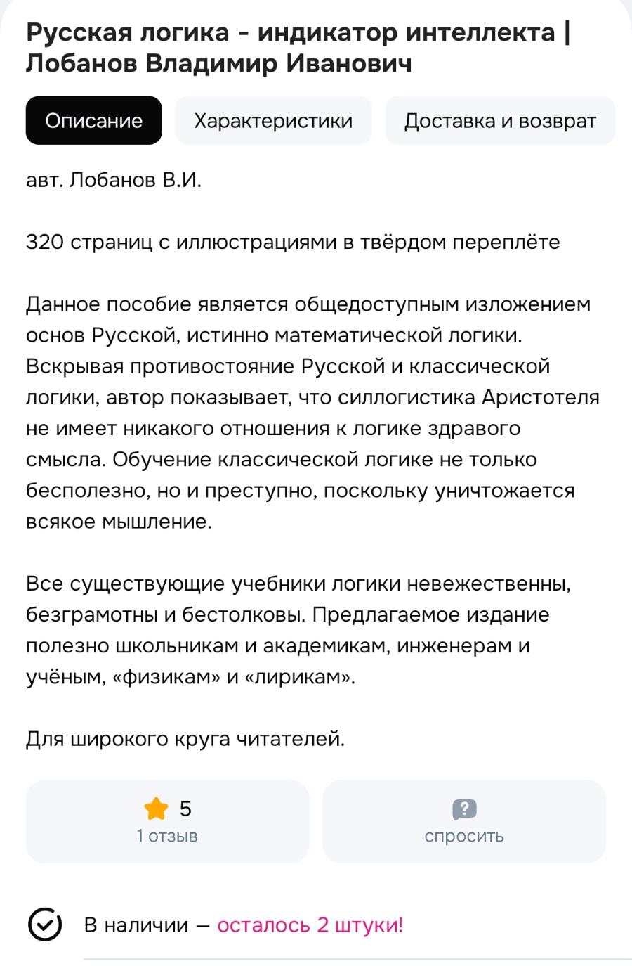 Русская логика - индикатор интеллекта | Лобанов Владимир Иванович Описание Характеристики Доставка и возврат авт. Лобанов В.И. 320 страниц с иллюстрациями в твёрдом переплёте Данное пособие является общедоступным изложением основ Русской, истинно математической логики. Вскрывая противостояние Русской и классической логики, автор показывает, что силлогистика Аристотеля не имеет никакого отношения к логике здравого смысла. Обучение классической логике не только бесполезно, но и преступно, поскольку уничтожается всякое мышление. Все существующие учебники логики невежественны, безграмотны и бестолковы. Предлагаемое издание полезно школьникам и академикам, инженерам и учёным, «физикам» и «лирикам». Для широкого круга читателей. 5 1 отзыв спросить В наличии — осталось 2 штуки!