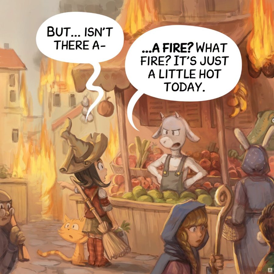 BUT... ISN'T THERE A- ...A FIRE? WHAT FIRE? IT'S JUST A LITTLE HOT TODAY. A