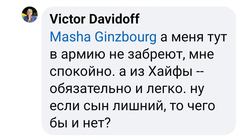 Victor Davidoff Masha Ginzbourg а меня тут в армию не забреют, мне спокойно. а из Хайфы -- обязательно и легко. ну если сын лишний, то чего бы и нет?
