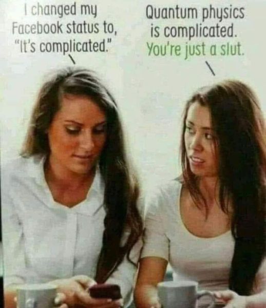 I changed my Facebook status to, "It's complicated." Quantum physics is complicated. You're just a slut.