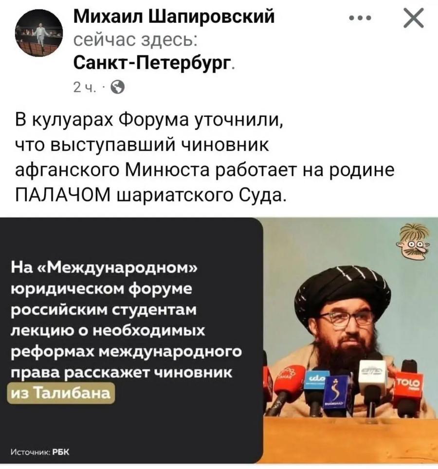 Михаил Шапировский ••. сейчас здесь: Санкт-Петербург. 2 ч. ' В кулуарах Форума уточнили, что выступавший чиновник афганского Минюста работает на родине ПАЛАЧОМ шариатского Суда. На «Международном» юридическом форуме российским студентам лекцию о необходимых реформах международного права расскажет чиновник из Талибана SIB cdo TOLO Источник: РБК