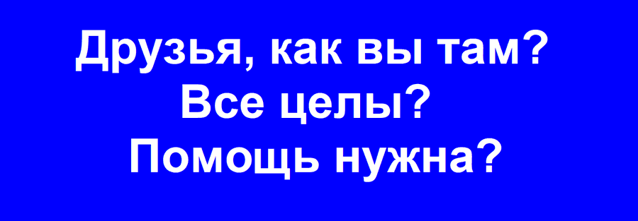 Друзья, как вы там? Все целы? Помощь нужна?