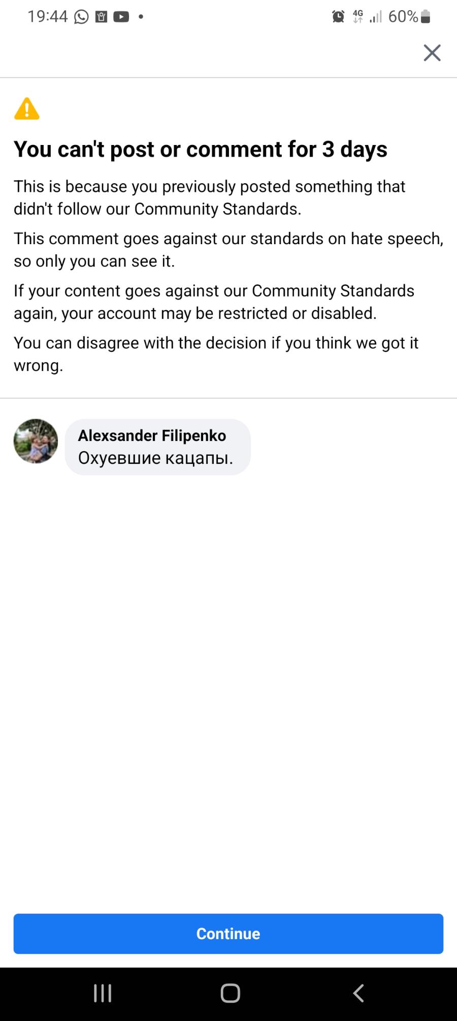 19:44 0B0 • 6% A You can't post or comment for 3 days This is because you previously posted something that didn't follow our Community Standards. This comment goes against our standards on hate speech, so only you can see it. If your content goes against our Community Standards again, your account may be restricted or disabled You can disagree with the decision if you think we got it wrong. Alexander Filipenko Охуевшие кацапы. Continue <