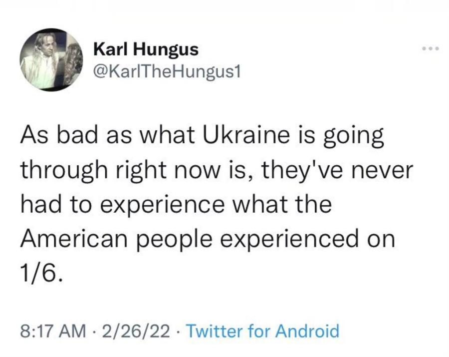 Karl Hungus @KarlTheHungus1 As bad as what Ukraine is going through right now is, they've never had to experience what the American people experienced on 1/6. 8:17 AM • 2/26/22 • Twitter for Android