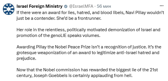 Israel Foreign Ministry • @IsraelMFA - 56 мин If there were an award for lies, hatred, and blood libels, Navi Pillay wouldn't just be a contender. She'd be a frontrunner. Her role in the relentless, politically motivated demonization of Israel and promotion of the genoLIE speaks volumes. Awarding Pillay the Nobel Peace Prize isn't a recognition of justice. It's the grotesque weaponization of an award to legitimize anti-Israel hatred and prejudice. Now that the Nobel commission has rewarded the biggest lie of the 21st century, Joseph Goebbels is certainly applauding from hell.
