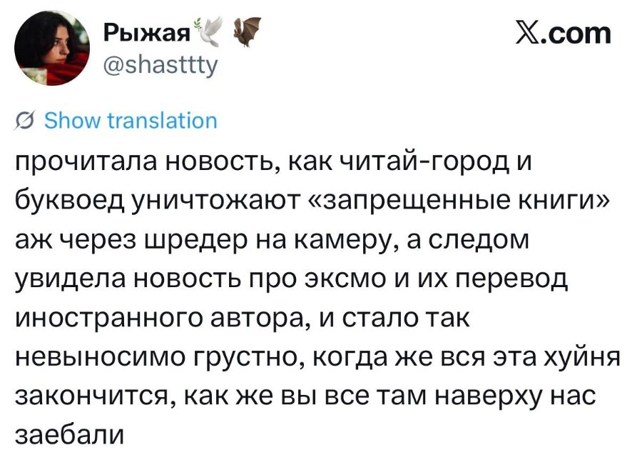 Рыжая @shasttty X.com • Show translation прочитала новость, как читай-город и буквоед уничтожают «запрещенные книги» аж через шредер на камеру, а следом увидела новость про эксмо и их перевод иностранного автора, и стало так невыносимо грустно, когда же вся эта хуйня закончится, как же вы все там наверху нас заебали