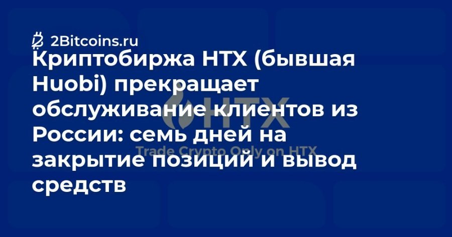 Ź 2Bitcoins.ru Криптобиржа НТХ (бывшая Huobi) прекращает обслуживание клиентов из России: семь дней на закрытие позиций и вывод средств