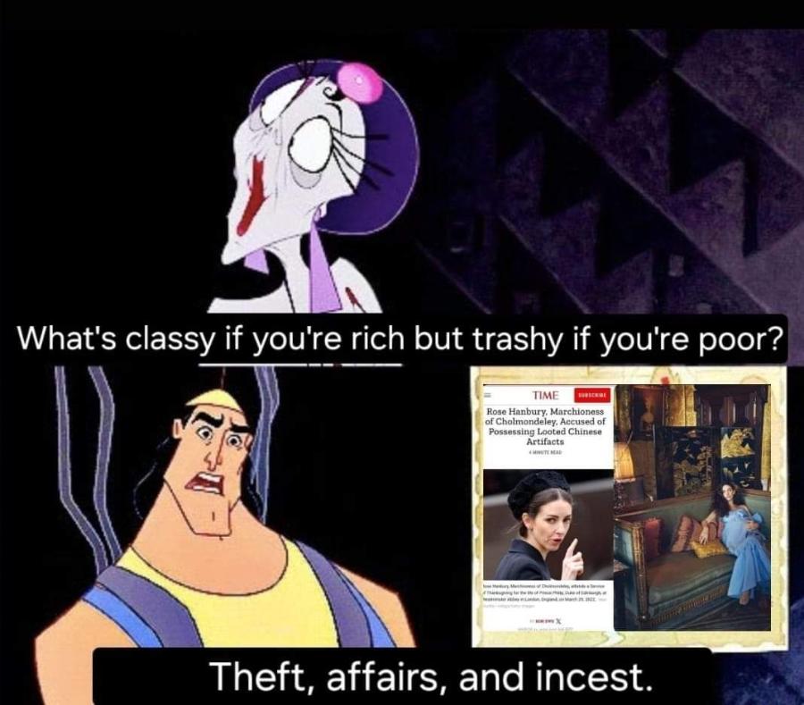 What's classy if you're rich but trashy if you're poor? TIME SUBSCHIBE Rose Hanbury, Marchioness of Cholmondeley, Accused of Possessing Looted Chinese Artifacts Theft, affairs, and incest.